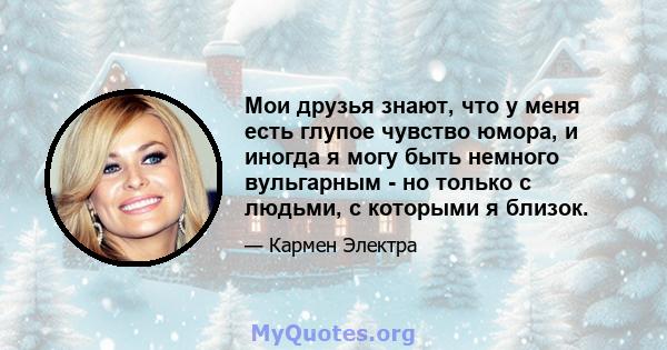 Мои друзья знают, что у меня есть глупое чувство юмора, и иногда я могу быть немного вульгарным - но только с людьми, с которыми я близок.