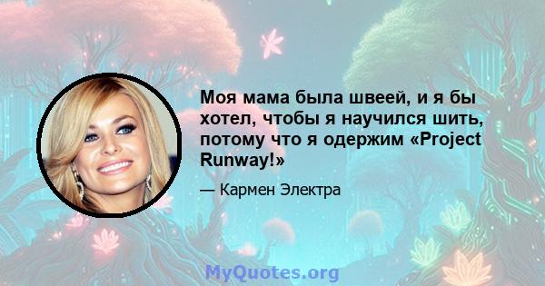 Моя мама была швеей, и я бы хотел, чтобы я научился шить, потому что я одержим «Project Runway!»