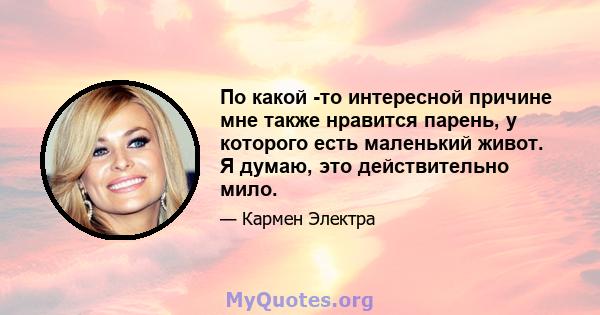 По какой -то интересной причине мне также нравится парень, у которого есть маленький живот. Я думаю, это действительно мило.