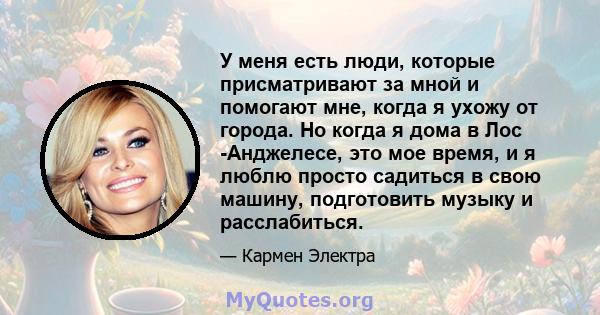 У меня есть люди, которые присматривают за мной и помогают мне, когда я ухожу от города. Но когда я дома в Лос -Анджелесе, это мое время, и я люблю просто садиться в свою машину, подготовить музыку и расслабиться.