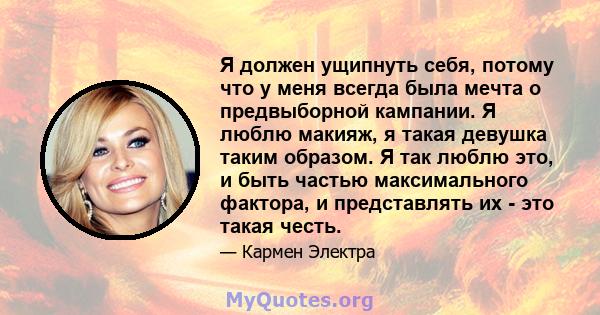 Я должен ущипнуть себя, потому что у меня всегда была мечта о предвыборной кампании. Я люблю макияж, я такая девушка таким образом. Я так люблю это, и быть частью максимального фактора, и представлять их - это такая