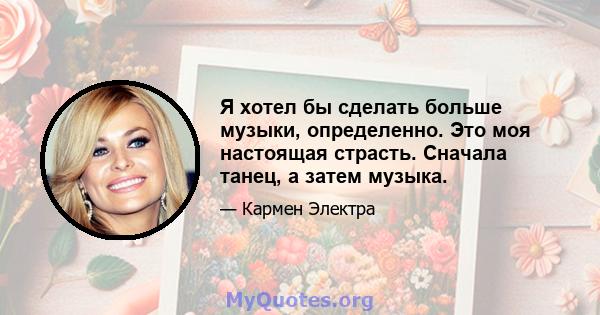 Я хотел бы сделать больше музыки, определенно. Это моя настоящая страсть. Сначала танец, а затем музыка.