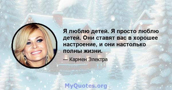 Я люблю детей. Я просто люблю детей. Они ставят вас в хорошее настроение, и они настолько полны жизни.