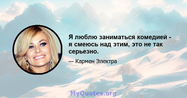 Я люблю заниматься комедией - я смеюсь над этим, это не так серьезно.