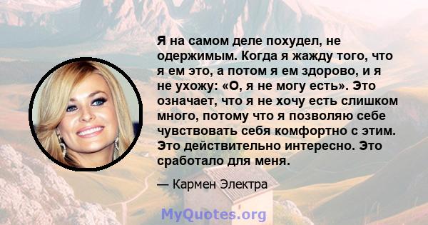 Я на самом деле похудел, не одержимым. Когда я жажду того, что я ем это, а потом я ем здорово, и я не ухожу: «О, я не могу есть». Это означает, что я не хочу есть слишком много, потому что я позволяю себе чувствовать