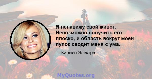 Я ненавижу свой живот. Невозможно получить его плоско, и область вокруг моей пупок сводит меня с ума.