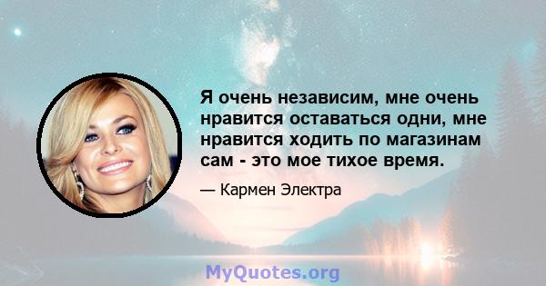 Я очень независим, мне очень нравится оставаться одни, мне нравится ходить по магазинам сам - это мое тихое время.