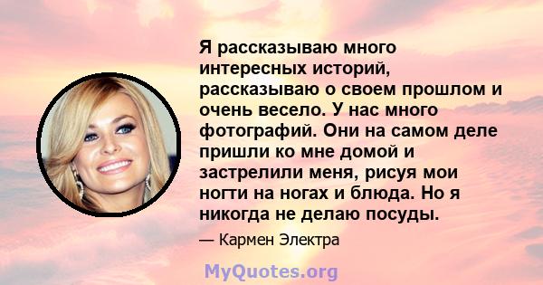 Я рассказываю много интересных историй, рассказываю о своем прошлом и очень весело. У нас много фотографий. Они на самом деле пришли ко мне домой и застрелили меня, рисуя мои ногти на ногах и блюда. Но я никогда не