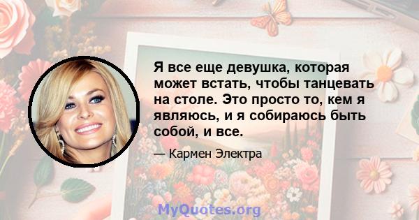 Я все еще девушка, которая может встать, чтобы танцевать на столе. Это просто то, кем я являюсь, и я собираюсь быть собой, и все.