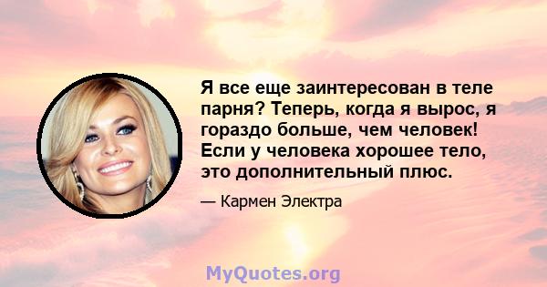 Я все еще заинтересован в теле парня? Теперь, когда я вырос, я гораздо больше, чем человек! Если у человека хорошее тело, это дополнительный плюс.