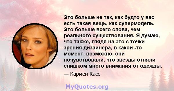 Это больше не так, как будто у вас есть такая вещь, как супермодель. Это больше всего слова, чем реального существования. Я думаю, что также, глядя на это с точки зрения дизайнера, в какой -то момент, возможно, они