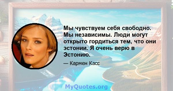 Мы чувствуем себя свободно. Мы независимы. Люди могут открыто гордиться тем, что они эстонии. Я очень верю в Эстонию.