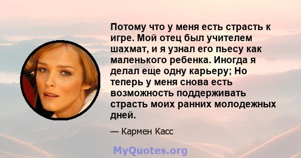 Потому что у меня есть страсть к игре. Мой отец был учителем шахмат, и я узнал его пьесу как маленького ребенка. Иногда я делал еще одну карьеру; Но теперь у меня снова есть возможность поддерживать страсть моих ранних