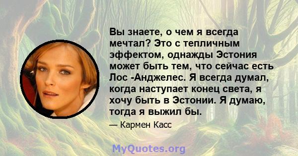 Вы знаете, о чем я всегда мечтал? Это с тепличным эффектом, однажды Эстония может быть тем, что сейчас есть Лос -Анджелес. Я всегда думал, когда наступает конец света, я хочу быть в Эстонии. Я думаю, тогда я выжил бы.