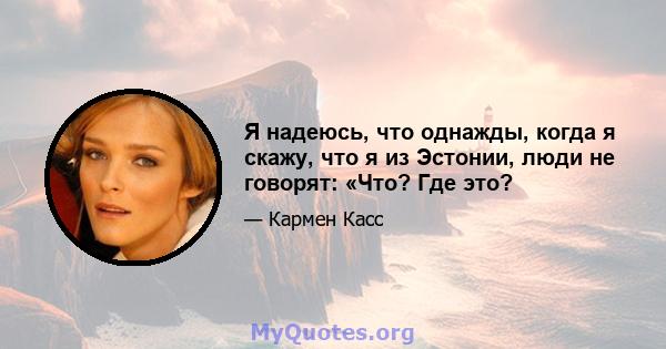 Я надеюсь, что однажды, когда я скажу, что я из Эстонии, люди не говорят: «Что? Где это?