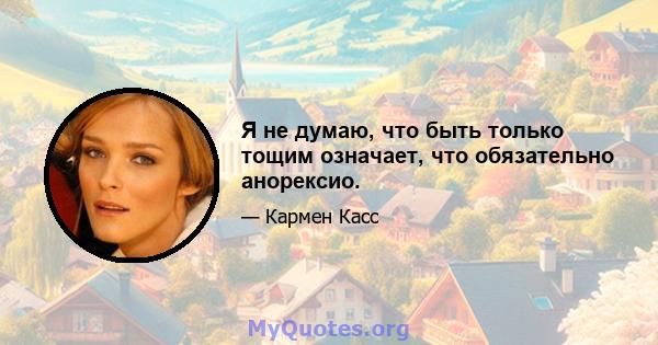 Я не думаю, что быть только тощим означает, что обязательно анорексио.