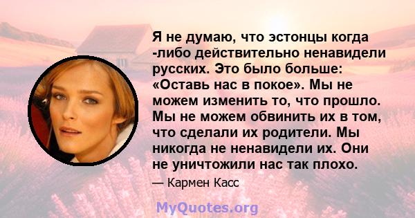 Я не думаю, что эстонцы когда -либо действительно ненавидели русских. Это было больше: «Оставь нас в покое». Мы не можем изменить то, что прошло. Мы не можем обвинить их в том, что сделали их родители. Мы никогда не