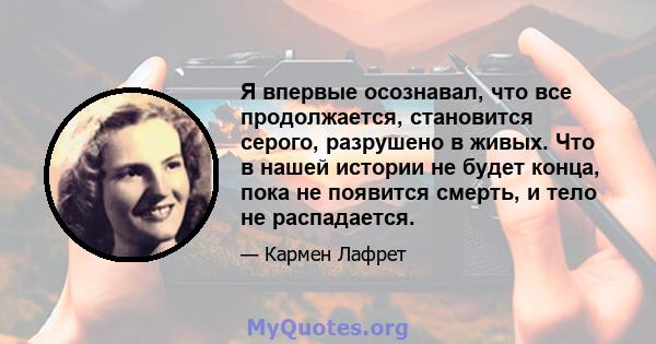 Я впервые осознавал, что все продолжается, становится серого, разрушено в живых. Что в нашей истории не будет конца, пока не появится смерть, и тело не распадается.