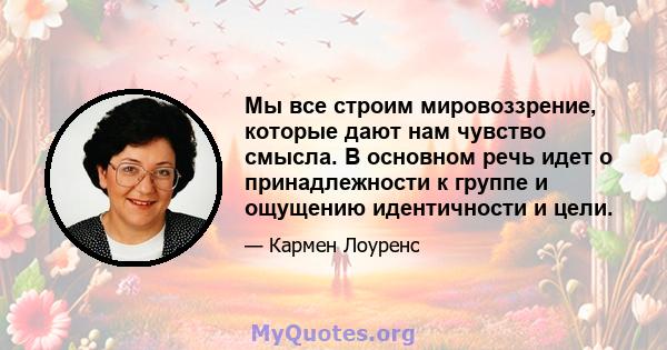 Мы все строим мировоззрение, которые дают нам чувство смысла. В основном речь идет о принадлежности к группе и ощущению идентичности и цели.