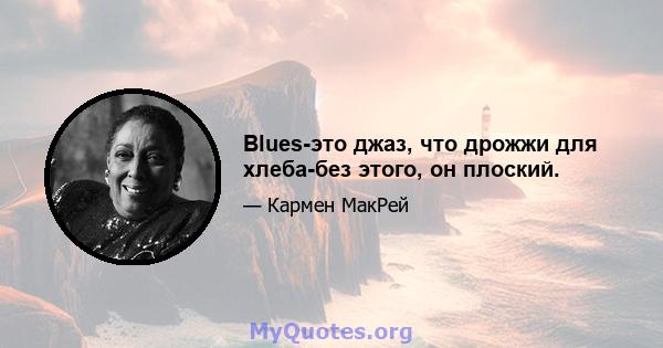 Blues-это джаз, что дрожжи для хлеба-без этого, он плоский.