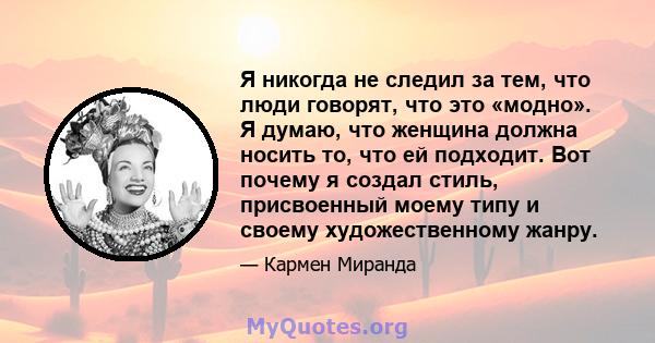 Я никогда не следил за тем, что люди говорят, что это «модно». Я думаю, что женщина должна носить то, что ей подходит. Вот почему я создал стиль, присвоенный моему типу и своему художественному жанру.