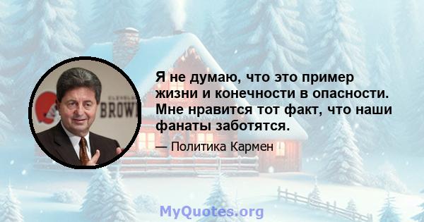 Я не думаю, что это пример жизни и конечности в опасности. Мне нравится тот факт, что наши фанаты заботятся.