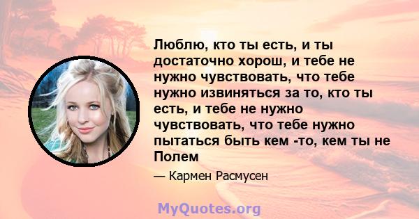 Люблю, кто ты есть, и ты достаточно хорош, и тебе не нужно чувствовать, что тебе нужно извиняться за то, кто ты есть, и тебе не нужно чувствовать, что тебе нужно пытаться быть кем -то, кем ты не Полем