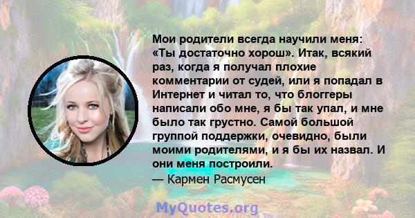 Мои родители всегда научили меня: «Ты достаточно хорош». Итак, всякий раз, когда я получал плохие комментарии от судей, или я попадал в Интернет и читал то, что блоггеры написали обо мне, я бы так упал, и мне было так