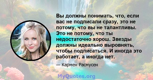 Вы должны понимать, что, если вас не подписали сразу, это не потому, что вы не талантливы. Это не потому, что ты недостаточно хорош. Звезды должны идеально выровнять, чтобы подписаться. И иногда это работает, а иногда