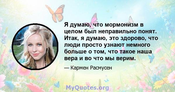 Я думаю, что мормонизм в целом был неправильно понят. Итак, я думаю, это здорово, что люди просто узнают немного больше о том, что такое наша вера и во что мы верим.