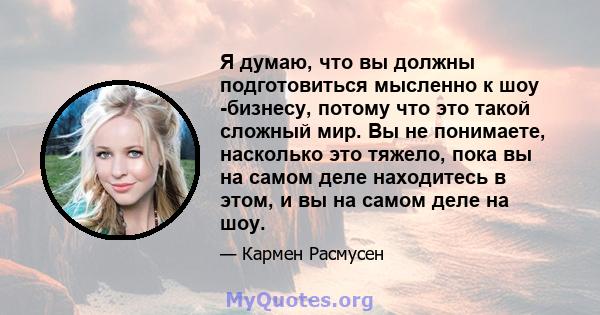 Я думаю, что вы должны подготовиться мысленно к шоу -бизнесу, потому что это такой сложный мир. Вы не понимаете, насколько это тяжело, пока вы на самом деле находитесь в этом, и вы на самом деле на шоу.