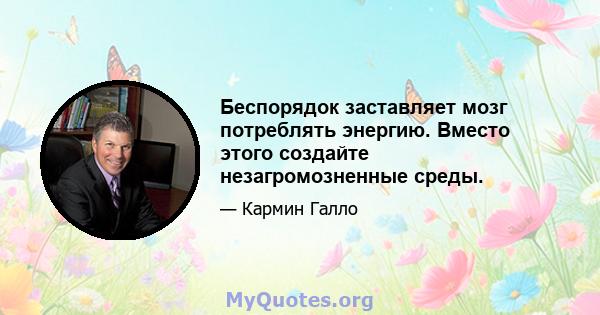 Беспорядок заставляет мозг потреблять энергию. Вместо этого создайте незагромозненные среды.