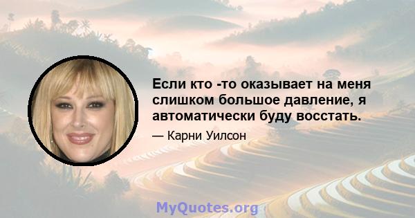 Если кто -то оказывает на меня слишком большое давление, я автоматически буду восстать.