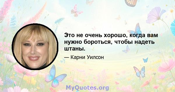 Это не очень хорошо, когда вам нужно бороться, чтобы надеть штаны.