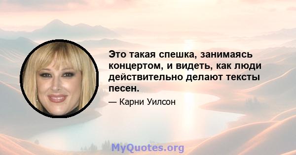 Это такая спешка, занимаясь концертом, и видеть, как люди действительно делают тексты песен.