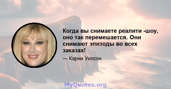 Когда вы снимаете реалити -шоу, оно так перемешается. Они снимают эпизоды во всех заказах!