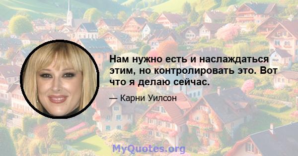 Нам нужно есть и наслаждаться этим, но контролировать это. Вот что я делаю сейчас.