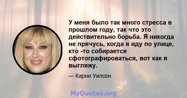 У меня было так много стресса в прошлом году, так что это действительно борьба. Я никогда не прячусь, когда я иду по улице, кто -то собирается сфотографироваться, вот как я выгляжу.