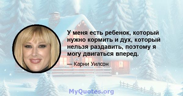 У меня есть ребенок, который нужно кормить и дух, который нельзя раздавить, поэтому я могу двигаться вперед.