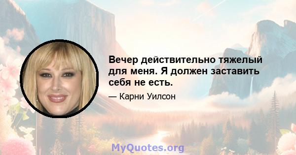 Вечер действительно тяжелый для меня. Я должен заставить себя не есть.