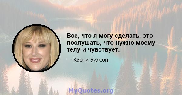 Все, что я могу сделать, это послушать, что нужно моему телу и чувствует.