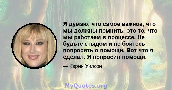 Я думаю, что самое важное, что мы должны помнить, это то, что мы работаем в процессе. Не будьте стыдом и не бойтесь попросить о помощи. Вот что я сделал. Я попросил помощи.