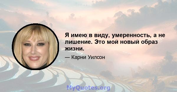 Я имею в виду, умеренность, а не лишение. Это мой новый образ жизни.