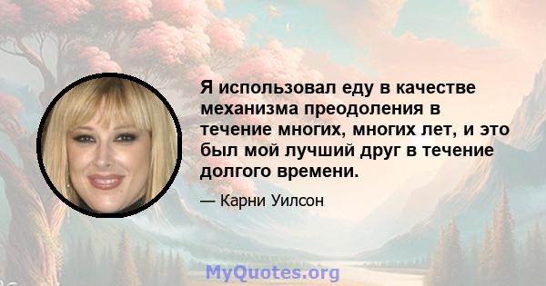 Я использовал еду в качестве механизма преодоления в течение многих, многих лет, и это был мой лучший друг в течение долгого времени.