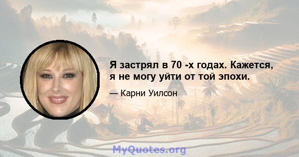 Я застрял в 70 -х годах. Кажется, я не могу уйти от той эпохи.