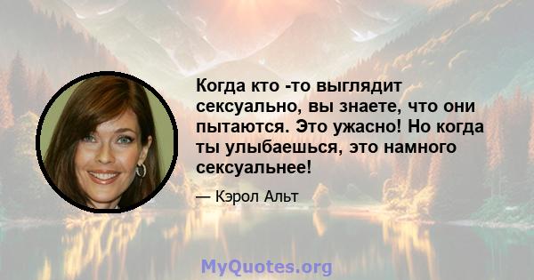 Когда кто -то выглядит сексуально, вы знаете, что они пытаются. Это ужасно! Но когда ты улыбаешься, это намного сексуальнее!