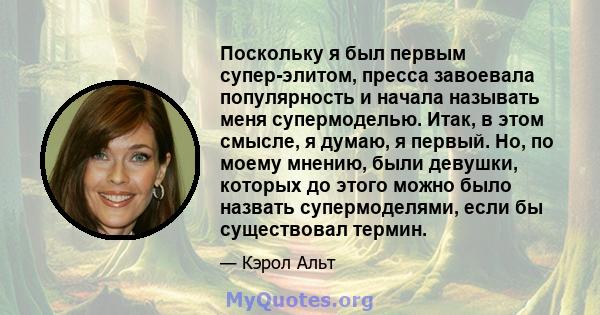 Поскольку я был первым супер-элитом, пресса завоевала популярность и начала называть меня супермоделью. Итак, в этом смысле, я думаю, я первый. Но, по моему мнению, были девушки, которых до этого можно было назвать