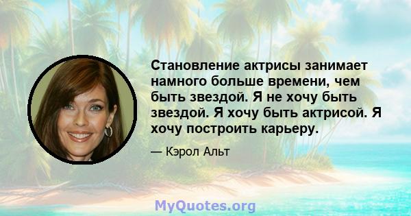 Становление актрисы занимает намного больше времени, чем быть звездой. Я не хочу быть звездой. Я хочу быть актрисой. Я хочу построить карьеру.