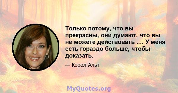 Только потому, что вы прекрасны, они думают, что вы не можете действовать .... У меня есть гораздо больше, чтобы доказать.