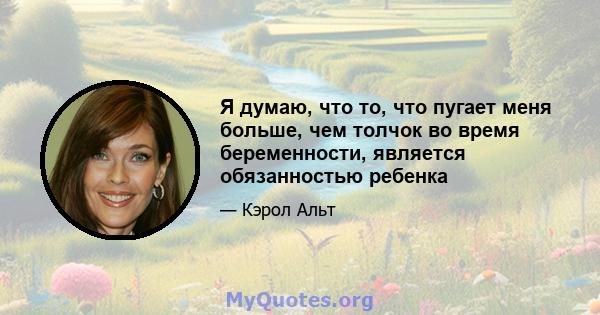 Я думаю, что то, что пугает меня больше, чем толчок во время беременности, является обязанностью ребенка